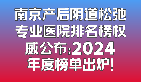 南京产后阴道松弛专业医院排名榜权威公布：2024年度榜单出炉！