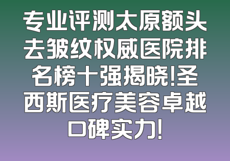 专业评测太原额头去皱纹权威医院排名榜十强揭晓！圣西斯医疗美容卓越口碑实力！