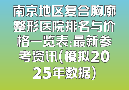 南京地区复合胸廓整形医院排名与价格一览表：最新参考资讯（模拟2025年数据）
