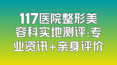 117医院整形美容科实地测评：专业资讯+亲身评价