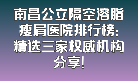 南昌公立隔空溶脂瘦肩医院排行榜：精选三家权威机构分享！