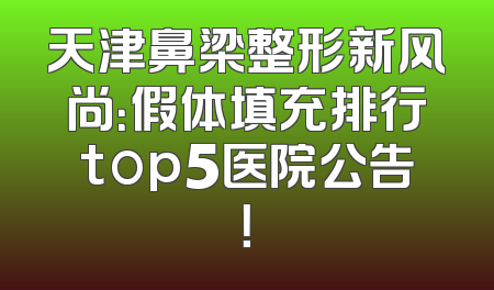 天津鼻梁整形新风尚：假体填充排行top5医院公告！