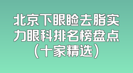 北京下眼睑去脂实力眼科排名榜盘点（十家精选）