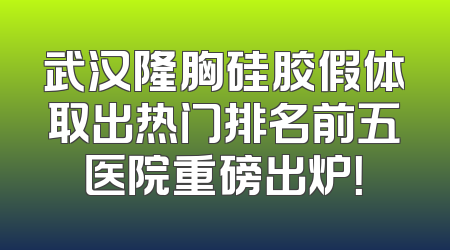 武汉隆胸硅胶假体取出热门排名前五医院重磅出炉！