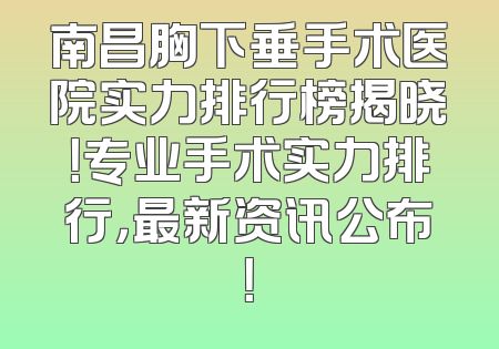 南昌胸下垂手术医院实力排行榜揭晓！专业手术实力排行，最新资讯公布！