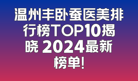 温州丰卧蚕医美排行榜TOP10揭晓 2024最新榜单！
