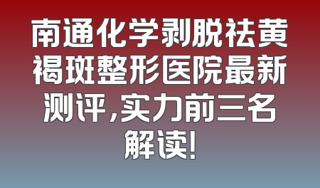 南通化学剥脱祛黄褐斑整形医院最新测评，实力前三名解读！