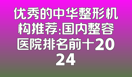 优秀的中华整形机构推荐：国内整容医院排名前十2024