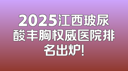 2025江西玻尿酸丰胸权威医院排名出炉！
