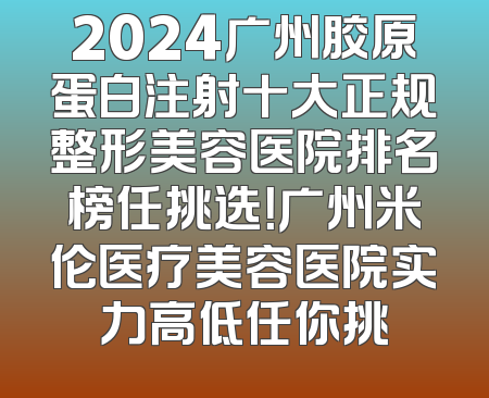 2024广州胶原蛋白注射十大正规整形美容医院排名榜任挑选！广州米伦医疗美容医院实力高低任你挑
