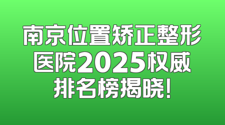 南京位置矫正整形医院2025权威排名榜揭晓！