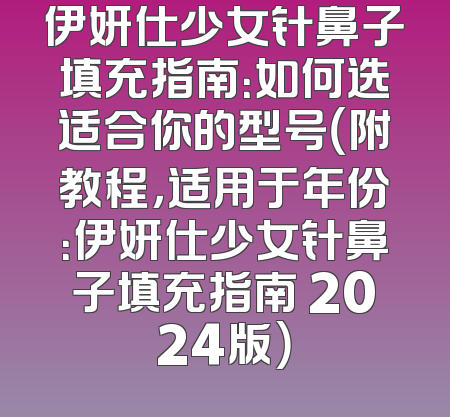 伊妍仕少女针鼻子填充指南：如何选适合你的型号（附教程，适用于年份：伊妍仕少女针鼻子填充指南 2024版）