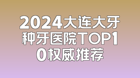 2024大连大牙种牙医院TOP10权威推荐