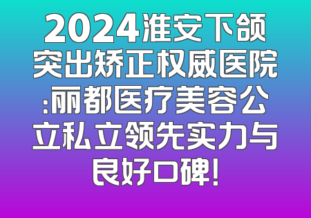 2024淮安下颌突出矫正权威医院：丽都医疗美容公立私立领先实力与良好口碑！