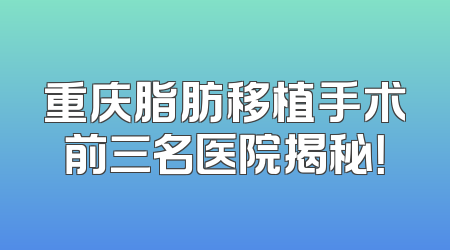 重庆脂肪移植手术前三名医院揭秘！