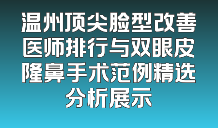温州顶尖脸型改善医师排行与双眼皮隆鼻手术范例精选分析展示