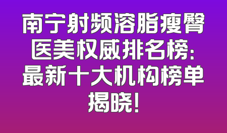 南宁射频溶脂瘦臀医美权威排名榜：最新十大机构榜单揭晓！