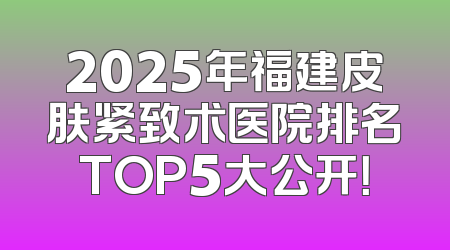 2025年福建皮肤紧致术医院排名TOP5大公开！