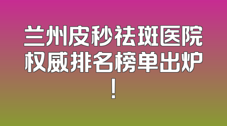 兰州皮秒祛斑医院权威排名榜单出炉！