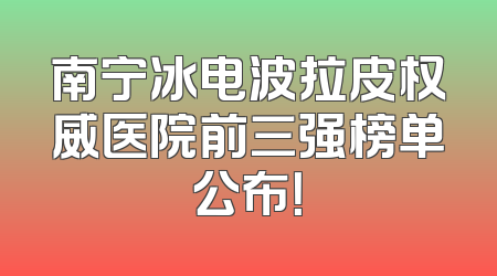 南宁冰电波拉皮权威医院前三强榜单公布！