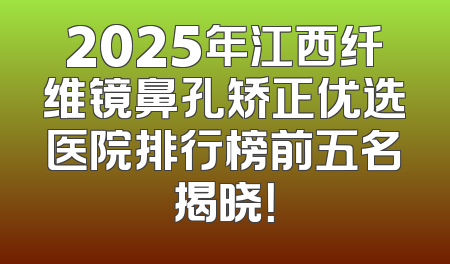 2025年江西纤维镜鼻孔矫正优选医院排行榜前五名揭晓！