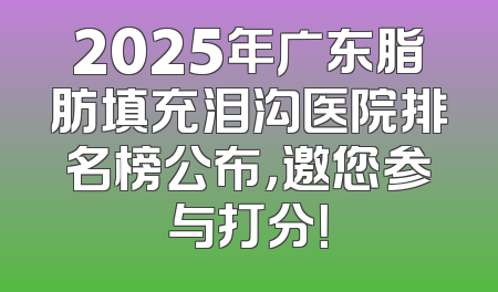 2025年广东脂肪填充泪沟医院排名榜公布，邀您参与打分！