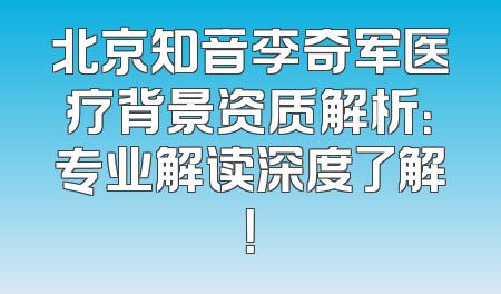 北京知音李奇军医疗背景资质解析：专业解读深度了解！