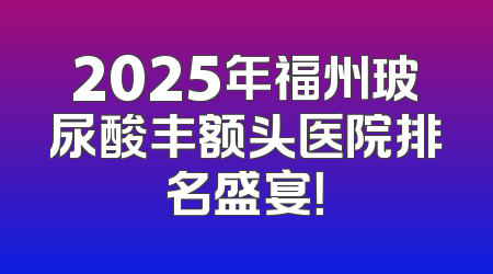 2025年福州玻尿酸丰额头医院排名盛宴！