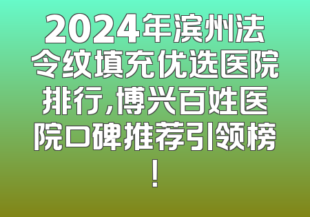 2024年滨州法令纹填充优选医院排行，博兴百姓医院口碑推荐引领榜！