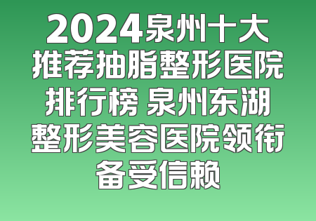 2024泉州十大推荐抽脂整形医院排行榜 泉州东湖整形美容医院领衔备受信赖