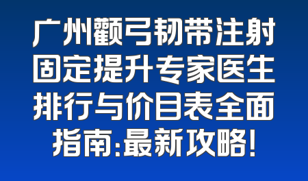 广州颧弓韧带注射固定提升专家医生排行与价目表全面指南：最新攻略！