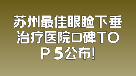 苏州最佳眼睑下垂治疗医院口碑TOP 5公布！