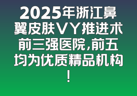2025年浙江鼻翼皮肤VY推进术前三强医院，前五均为优质精品机构！