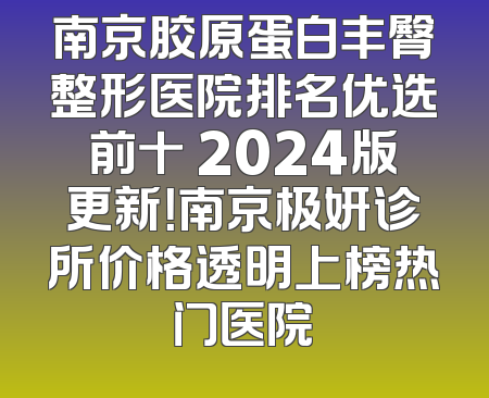 南京胶原蛋白丰臀整形医院排名优选前十 2024版更新！南京极妍诊所价格透明上榜热门医院