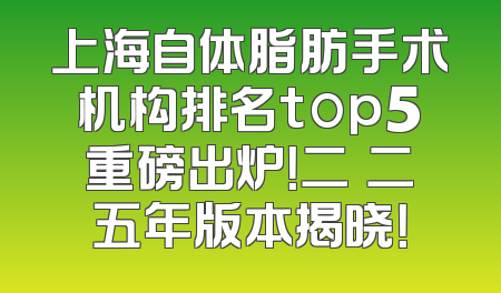 上海自体脂肪手术机构排名top5重磅出炉！二〇二五年版本揭晓！