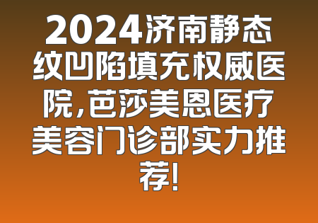 2024济南静态纹凹陷填充权威医院，芭莎美恩医疗美容门诊部实力推荐！