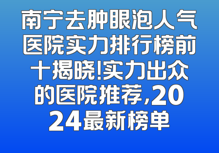 南宁去肿眼泡人气医院实力排行榜前十揭晓！实力出众的医院推荐，2024最新榜单