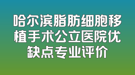 哈尔滨脂肪细胞移植手术公立医院优缺点专业评价