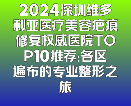 2024深圳维多利亚医疗美容疤痕修复权威医院TOP10推荐：各区遍布的专业整形之旅