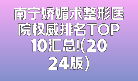南宁娇媚术整形医院权威排名TOP10汇总！(2024版)
