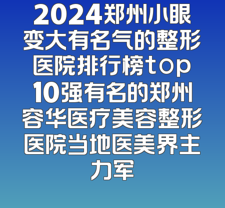 2024郑州小眼变大有名气的整形医院排行榜top10强有名的郑州容华医疗美容整形医院当地医美界主力军