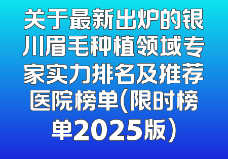 关于最新出炉的银川眉毛种植领域专家实力排名及推荐医院榜单（限时榜单2025版）