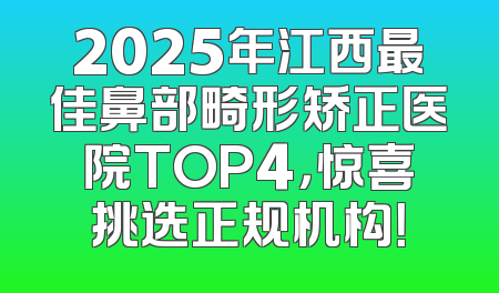 2025年江西最佳鼻部畸形矫正医院TOP4，惊喜挑选正规机构！