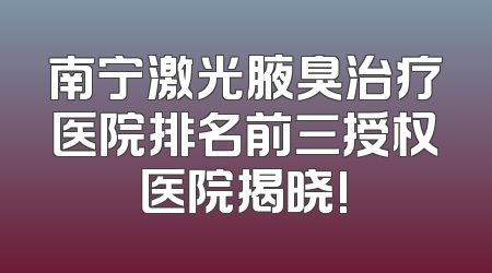 南宁激光腋臭治疗医院排名前三授权医院揭晓!