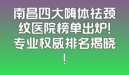 南昌四大嗨体祛颈纹医院榜单出炉！专业权威排名揭晓！