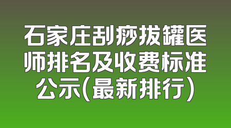 石家庄刮痧拔罐医师排名及收费标准公示（最新排行）