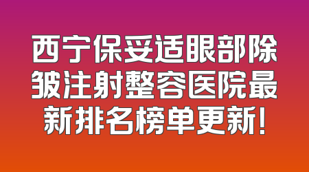西宁保妥适眼部除皱注射整容医院最新排名榜单更新！