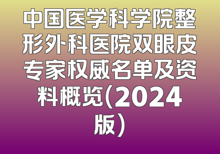 中国医学科学院整形外科医院双眼皮专家权威名单及资料概览（2024版）