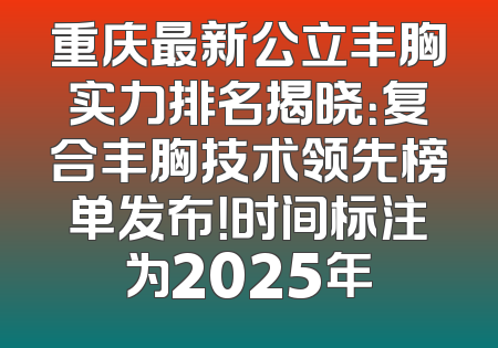 重庆最新公立丰胸实力排名揭晓：复合丰胸技术领先榜单发布！时间标注为2025年