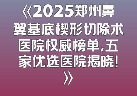 《2025郑州鼻翼基底楔形切除术医院权威榜单，五家优选医院揭晓！》